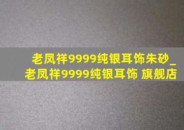 老凤祥9999纯银耳饰朱砂_老凤祥9999纯银耳饰 旗舰店